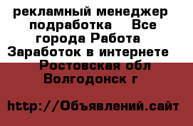 рекламный менеджер (подработка) - Все города Работа » Заработок в интернете   . Ростовская обл.,Волгодонск г.